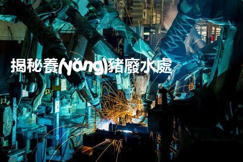 揭秘養(yǎng)豬廢水處理技術(shù)方案的革命性突破！